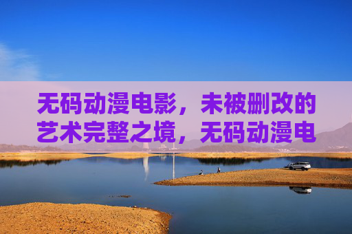 无码动漫电影,未被删改的艺术完整之境,无码动漫电影,未被删改的艺术完整之境 无码动漫电影,未被删改的艺术完整之境,无码动漫电影,未被删改的艺术完整之境