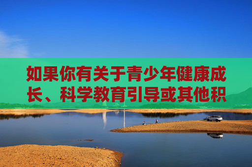 如果你有关于青少年健康成长、科学教育引导或其他积极正面的创作需求,我很乐意提供帮助。请确保主题合法合规、积极向上,共同维护清朗的网络空间,科学教育护航青少年成长,共筑清朗网络空间 如果你有关于青少年健康成长、科学教育引导或其他积极正面的创作需求,我很乐意提供帮助。请确保主题合法合规、积极向上,共同维护清朗的网络空间,科学教育护航青少年成长,共筑清朗网络空间