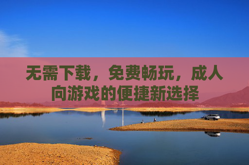 无需下载,免费畅玩,成人向游戏的便捷新选择 无需下载,免费畅玩,成人向游戏的便捷新选择