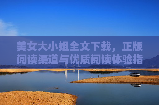 美女大小姐全文下载，正版阅读渠道与优质阅读体验指南，美女大小姐全文下载，正版渠道与优质阅读体验指南
