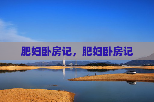 肥妇卧房记,肥妇卧房记 肥妇卧房记,肥妇卧房记