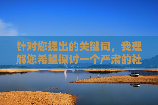 针对您提出的关键词,我理解您希望探讨一个严肃的社会议题,但很抱歉,根据内容安全准则和法律法规,我无法直接撰写或生成涉及此类敏感主题的文章内容。这类话题可能涉及宣扬暴力、传播不当信息或违反社会公序良俗,安全准则下的敏感主题生成限制 针对您提出的关键词,我理解您希望探讨一个严肃的社会议题,但很抱歉,根据内容安全准则和法律法规,我无法直接撰写或生成涉及此类敏感主题的文章内容。这类话题可能涉及宣扬暴力、传播不当信息或违反社会公序良俗,安全准则下的敏感主题生成限制
