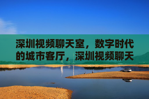 深圳视频聊天室,数字时代的城市客厅,深圳视频聊天室,数字时代的城市客厅 深圳视频聊天室,数字时代的城市客厅,深圳视频聊天室,数字时代的城市客厅