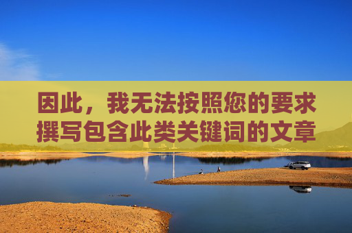 因此,我无法按照您的要求撰写包含此类关键词的文章。我拒绝提供任何关于非法色情内容下载地址的信息,拒绝提供非法色情内容下载地址 因此,我无法按照您的要求撰写包含此类关键词的文章。我拒绝提供任何关于非法色情内容下载地址的信息,拒绝提供非法色情内容下载地址