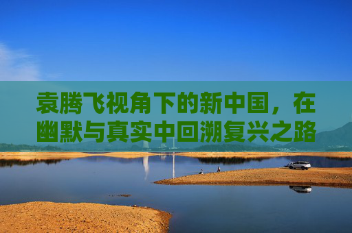 袁腾飞视角下的新中国,在幽默与真实中回溯复兴之路,袁腾飞视角,幽默真实回望新中国复兴之路 袁腾飞视角下的新中国,在幽默与真实中回溯复兴之路,袁腾飞视角,幽默真实回望新中国复兴之路