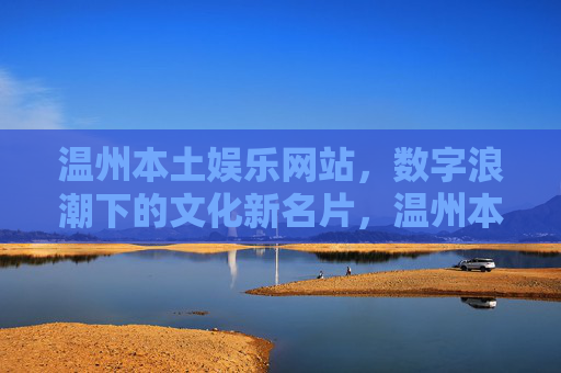 温州本土娱乐网站,数字浪潮下的文化新名片,温州本土娱乐网站,数字浪潮下的文化新名片 温州本土娱乐网站,数字浪潮下的文化新名片,温州本土娱乐网站,数字浪潮下的文化新名片