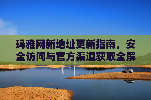 玛雅网新地址更新指南,安全访问与官方渠道获取全解析,玛雅网新地址更新指南,安全访问与官方渠道全解析 玛雅网新地址更新指南,安全访问与官方渠道获取全解析,玛雅网新地址更新指南,安全访问与官方渠道全解析