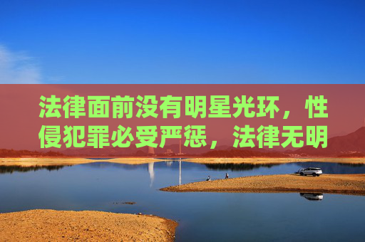 法律面前没有明星光环,性侵犯罪必受严惩,法律无明星光环,性侵犯罪必严惩 法律面前没有明星光环,性侵犯罪必受严惩,法律无明星光环,性侵犯罪必严惩