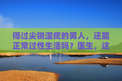 得过尖锐湿疣的男人,还能正常过性生活吗?医生,这3点做到,安全不传染,得过尖锐湿疣的男人,性生活安全不传染?医生,这3点做到就行 得过尖锐湿疣的男人,还能正常过性生活吗?医生,这3点做到,安全不传染,得过尖锐湿疣的男人,性生活安全不传染?医生,这3点做到就行