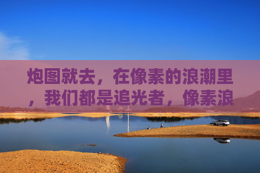 炮图就去,在像素的浪潮里,我们都是追光者,像素浪潮里的追光者 炮图就去,在像素的浪潮里,我们都是追光者,像素浪潮里的追光者