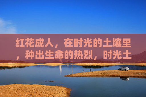 红花成人，在时光的土壤里，种出生命的热烈，时光土壤育红花，生命热烈自成诗
