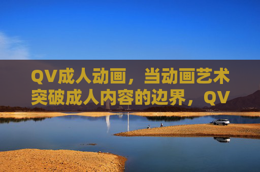 QV成人动画,当动画艺术突破成人内容的边界,QV动画,成人内容边界的艺术拓界 QV成人动画,当动画艺术突破成人内容的边界,QV动画,成人内容边界的艺术拓界