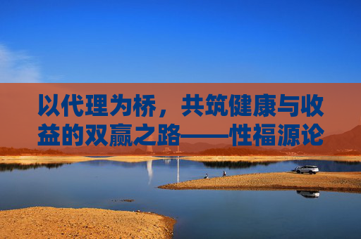 以代理为桥，共筑健康与收益的双赢之路——性福源论坛代理模式解析，代理为桥，共筑健康与收益双赢之路——性福源论坛代理模式解析