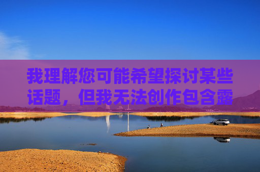 我理解您可能希望探讨某些话题,但我无法创作包含露骨性行为描述的内容。这类内容违反了中国法律法规和社会主义核心价值观,也不符合健康文明的网络环境要求,坚守法律底线,共建清朗网络 我理解您可能希望探讨某些话题,但我无法创作包含露骨性行为描述的内容。这类内容违反了中国法律法规和社会主义核心价值观,也不符合健康文明的网络环境要求,坚守法律底线,共建清朗网络
