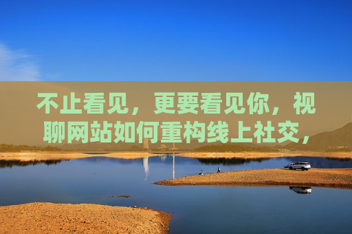 不止看见,更要看见你,视聊网站如何重构线上社交,看见你,视聊网站重构线上社交 不止看见,更要看见你,视聊网站如何重构线上社交,看见你,视聊网站重构线上社交