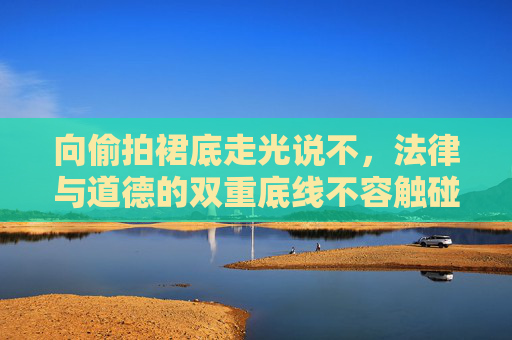 向偷拍裙底走光说不,法律与道德的双重底线不容触碰,向偷拍裙底走光说不,法律与道德双重底线不容触碰 向偷拍裙底走光说不,法律与道德的双重底线不容触碰,向偷拍裙底走光说不,法律与道德双重底线不容触碰