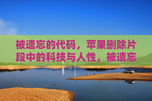 被遗忘的代码,苹果删除片段中的科技与人性,被遗忘的代码,苹果删除片段中的科技与人性 被遗忘的代码,苹果删除片段中的科技与人性,被遗忘的代码,苹果删除片段中的科技与人性