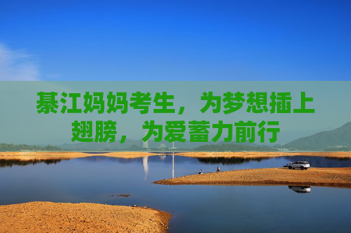 綦江妈妈考生,为梦想插上翅膀,为爱蓄力前行 綦江妈妈考生,为梦想插上翅膀,为爱蓄力前行
