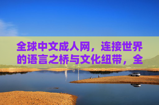 全球中文成人网，连接世界的语言之桥与文化纽带，全球中文成人网，连接世界的语言文化之桥