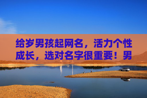 给岁男孩起网名,活力个性成长,选对名字很重要!男孩活力个性成长网名,选对名字很重要! 给岁男孩起网名,活力个性成长,选对名字很重要!男孩活力个性成长网名,选对名字很重要!