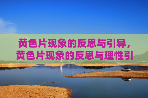 黄色片现象的反思与引导,黄色片现象的反思与理性引导 黄色片现象的反思与引导,黄色片现象的反思与理性引导