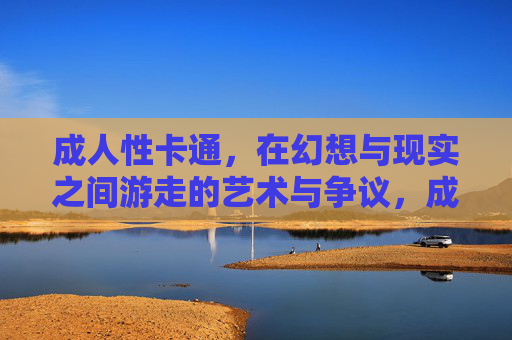 成人性卡通,在幻想与现实之间游走的艺术与争议,成人性卡通,幻想与现实游走中的艺术与争议 成人性卡通,在幻想与现实之间游走的艺术与争议,成人性卡通,幻想与现实游走中的艺术与争议