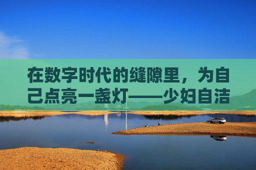 在数字时代的缝隙里,为自己点亮一盏灯——少妇自洁电子书的精神成长启示,数字缝隙里点亮心灯,少妇自洁电子书的精神成长启示 在数字时代的缝隙里,为自己点亮一盏灯——少妇自洁电子书的精神成长启示,数字缝隙里点亮心灯,少妇自洁电子书的精神成长启示