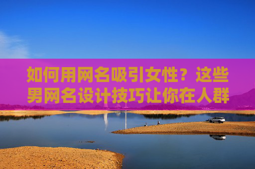 如何用网名吸引女性?这些男网名设计技巧让你在人群中脱颖而出,吸引女性的男网名技巧,让你脱颖而出 如何用网名吸引女性?这些男网名设计技巧让你在人群中脱颖而出,吸引女性的男网名技巧,让你脱颖而出