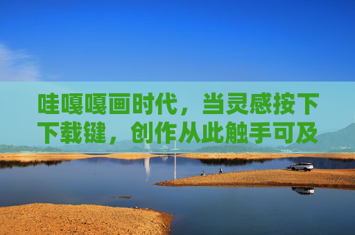 哇嘎嘎画时代,当灵感按下下载键,创作从此触手可及,灵感下载,创作进入画时代 哇嘎嘎画时代,当灵感按下下载键,创作从此触手可及,灵感下载,创作进入画时代