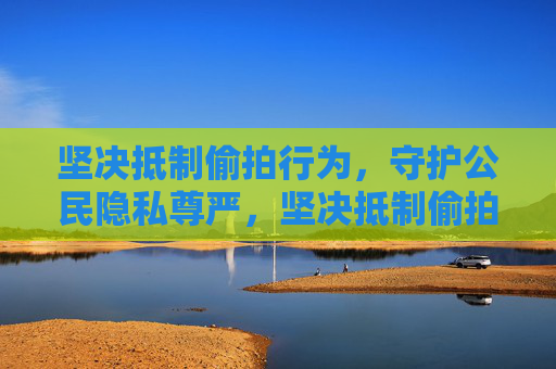坚决抵制偷拍行为,守护公民隐私尊严,坚决抵制偷拍,守护隐私尊严 坚决抵制偷拍行为,守护公民隐私尊严,坚决抵制偷拍,守护隐私尊严