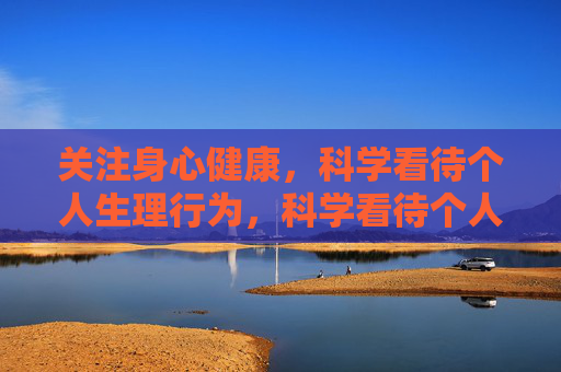 关注身心健康,科学看待个人生理行为,科学看待个人生理行为,守护身心健康 关注身心健康,科学看待个人生理行为,科学看待个人生理行为,守护身心健康