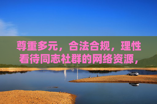 尊重多元，合法合规，理性看待同志社群的网络资源，尊重多元、合法合规，理性看待同志社群网络资源