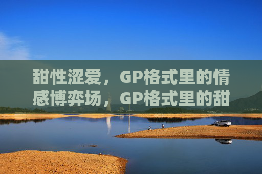 甜性涩爱，GP格式里的情感博弈场，GP格式里的甜性涩爱，情感博弈场