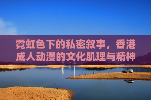 霓虹色下的私密叙事,香港成人动漫的文化肌理与精神突围,霓虹私语,香港成人动漫的文化肌理与精神突围 霓虹色下的私密叙事,香港成人动漫的文化肌理与精神突围,霓虹私语,香港成人动漫的文化肌理与精神突围