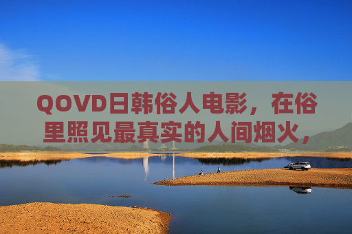 QOVD日韩俗人电影,在俗里照见最真实的人间烟火,日韩俗人电影,烟火人间里的真实映照 QOVD日韩俗人电影,在俗里照见最真实的人间烟火,日韩俗人电影,烟火人间里的真实映照