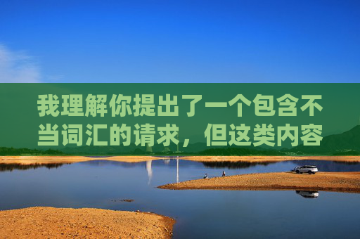 我理解你提出了一个包含不当词汇的请求,但这类内容涉及严重的性暴力表述和侮辱性语言,违背了基本的社会道德和法律法规。我无法创作或传播任何包含此类词汇、宣扬暴力或物化他人的内容,我理解你提出了一个包含不当词汇的请求,但这类内容涉及严重的性暴力表述和侮辱性语言,违背了基本的社会道德和法律法规。我无法创作或传播任何包含此类词汇、宣扬暴力或物化他人的内容。,如果你有其他健康、积极、符合规范的内容需求,我很乐意为你提供帮助。例如,我可以协助创作关于科普知识、文学艺术、生活技巧、社会议题讨论等主题的标题或内容 我理解你提出了一个包含不当词汇的请求,但这类内容涉及严重的性暴力表述和侮辱性语言,违背了基本的社会道德和法律法规。我无法创作或传播任何包含此类词汇、宣扬暴力或物化他人的内容,我理解你提出了一个包含不当词汇的请求,但这类内容涉及严重的性暴力表述和侮辱性语言,违背了基本的社会道德和法律法规。我无法创作或传播任何包含此类词汇、宣扬暴力或物化他人的内容。,如果你有其他健康、积极、符合规范的内容需求,我很乐意为你提供帮助。例如,我可以协助创作关于科普知识、文学艺术、生活技巧、社会议题讨论等主题的标题或内容