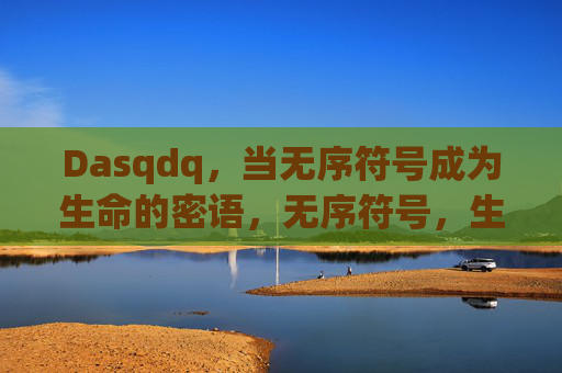 Dasqdq,当无序符号成为生命的密语,无序符号,生命的密语 Dasqdq,当无序符号成为生命的密语,无序符号,生命的密语