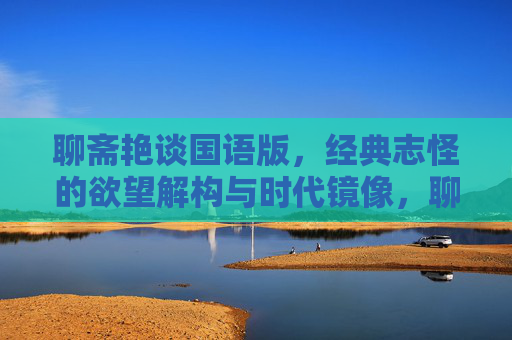 聊斋艳谈国语版,经典志怪的欲望解构与时代镜像,聊斋艳谈国语版,经典志怪的欲望解构与时代镜像 聊斋艳谈国语版,经典志怪的欲望解构与时代镜像,聊斋艳谈国语版,经典志怪的欲望解构与时代镜像