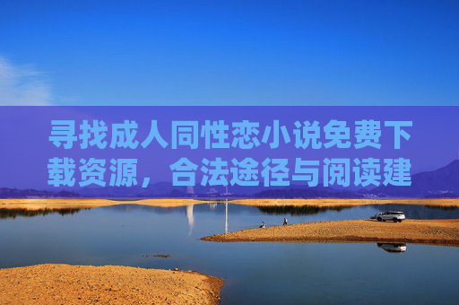寻找成人同性恋小说免费下载资源,合法途径与阅读建议,成人同性恋小说免费下载,合法途径与阅读建议 寻找成人同性恋小说免费下载资源,合法途径与阅读建议,成人同性恋小说免费下载,合法途径与阅读建议