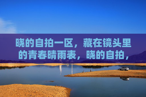 晓的自拍一区，藏在镜头里的青春晴雨表，晓的自拍，镜头里的青春晴雨表
