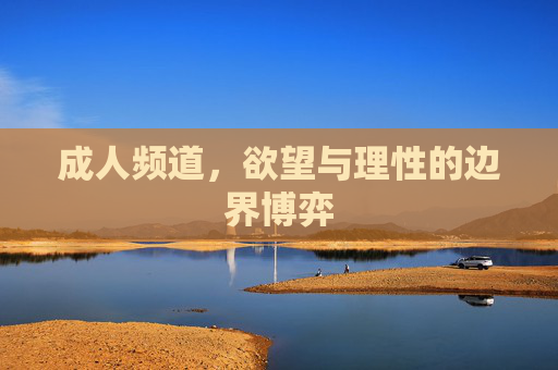 成人频道,欲望与理性的边界博弈 成人频道,欲望与理性的边界博弈