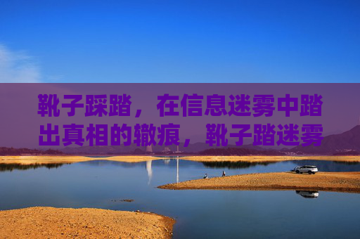 靴子踩踏,在信息迷雾中踏出真相的辙痕,靴子踏迷雾,辙痕引真相 靴子踩踏,在信息迷雾中踏出真相的辙痕,靴子踏迷雾,辙痕引真相