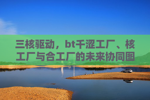 三核驱动,bt千涩工厂、核工厂与合工厂的未来协同图景,三核驱动,bt千涩工厂、核工厂与合工厂的未来协同图景 三核驱动,bt千涩工厂、核工厂与合工厂的未来协同图景,三核驱动,bt千涩工厂、核工厂与合工厂的未来协同图景