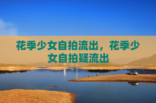 花季少女自拍流出，花季少女自拍疑流出
