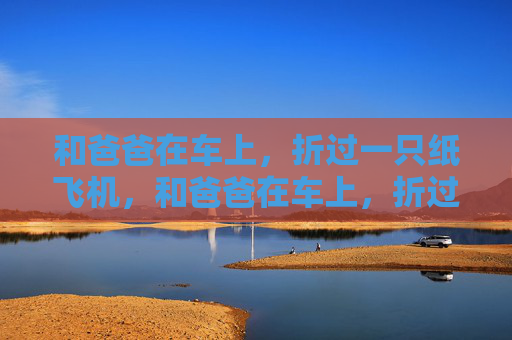和爸爸在车上,折过一只纸飞机,和爸爸在车上,折过一只纸飞机 和爸爸在车上,折过一只纸飞机,和爸爸在车上,折过一只纸飞机