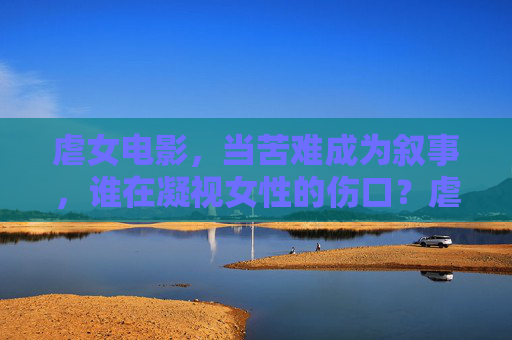 虐女电影,当苦难成为叙事,谁在凝视女性的伤口?虐女电影的苦难叙事,谁在凝视女性伤口? 虐女电影,当苦难成为叙事,谁在凝视女性的伤口?虐女电影的苦难叙事,谁在凝视女性伤口?