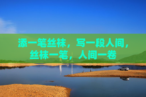 添一笔丝袜,写一段人间,丝袜一笔,人间一卷 添一笔丝袜,写一段人间,丝袜一笔,人间一卷