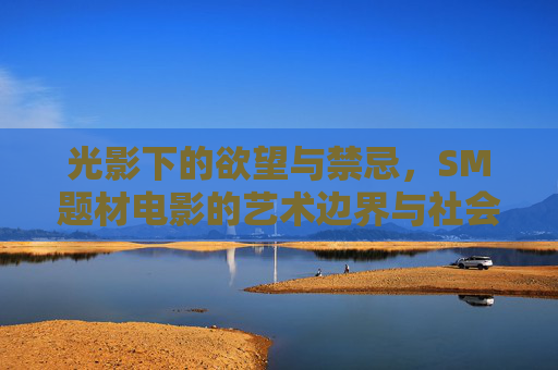 光影下的欲望与禁忌,SM题材电影的艺术边界与社会争议,光影下的欲望与禁忌,SM题材电影的艺术边界与社会争议 光影下的欲望与禁忌,SM题材电影的艺术边界与社会争议,光影下的欲望与禁忌,SM题材电影的艺术边界与社会争议