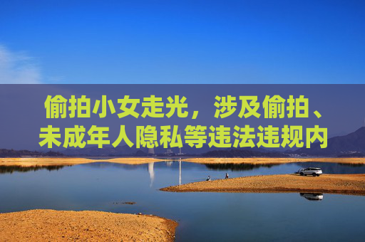 偷拍小女走光,涉及偷拍、未成年人隐私等违法违规内容,违反法律法规和道德准则,无法生成相关标题。请尊重他人隐私,遵守社会公德,共同维护健康文明的网络环境。 偷拍小女走光,涉及偷拍、未成年人隐私等违法违规内容,违反法律法规和道德准则,无法生成相关标题。请尊重他人隐私,遵守社会公德,共同维护健康文明的网络环境。