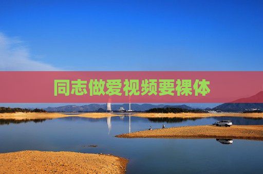 同志做爱视频要裸体 同志做爱视频要裸体